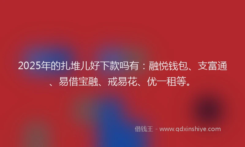 2025年的扎堆儿好下款吗有：融悦钱包、支富通、易借宝融、戒易花、优一租等。