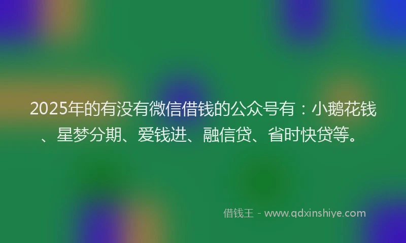 2025年的有没有微信借钱的公众号有：小鹅花钱、星梦分期、爱钱进、融信贷、省时快贷等。