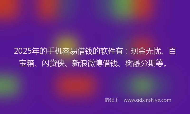 2025年的手机容易借钱的软件有：现金无忧、百宝箱、闪贷侠、新浪微博借钱、树融分期等。