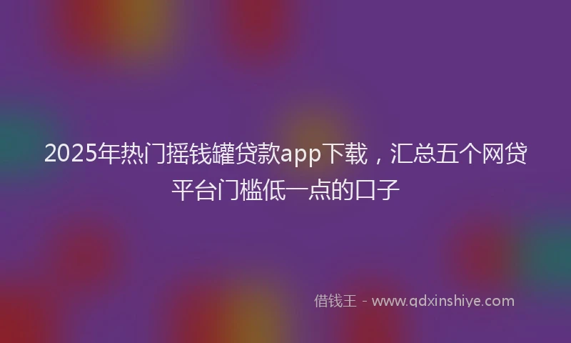 2025年热门摇钱罐贷款app下载，汇总五个网贷平台门槛低一点的口子