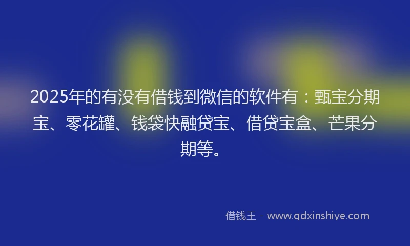 2025年的有没有借钱到微信的软件有：甄宝分期宝、零花罐、钱袋快融贷宝、借贷宝盒、芒果分期等。