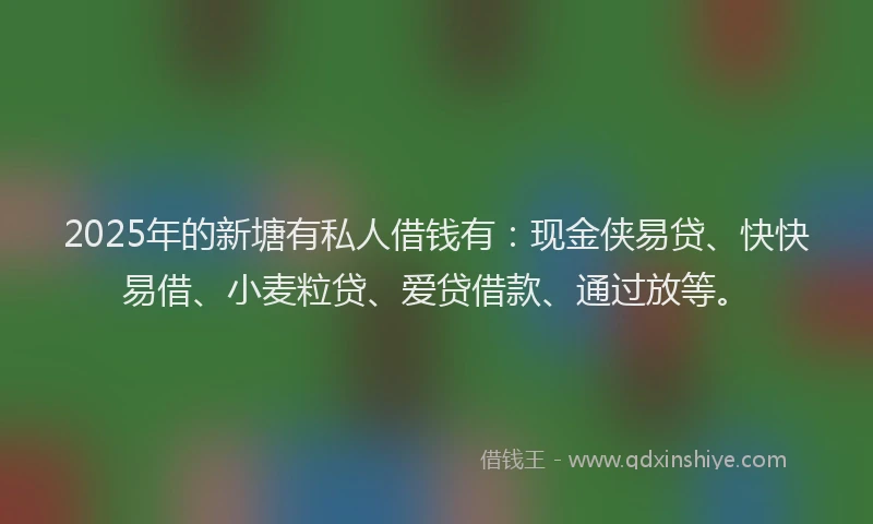 2025年的新塘有私人借钱有：现金侠易贷、快快易借、小麦粒贷、爱贷借款、通过放等。