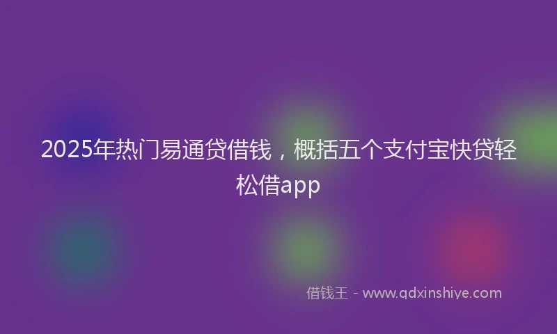 2025年热门易通贷借钱，概括五个支付宝快贷轻松借app