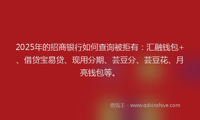 2025年的招商银行如何查询被拒有：汇融钱包+、借贷宝易贷、现用分期、芸豆分、芸豆花、月亮钱包等。