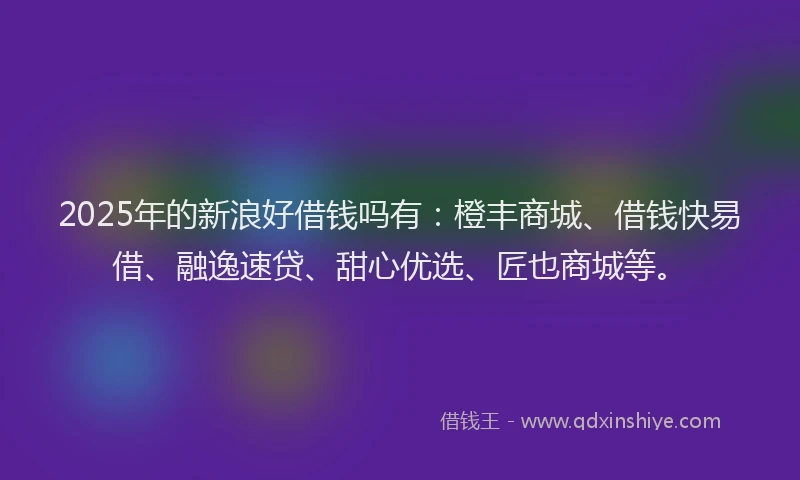 2025年的新浪好借钱吗有：橙丰商城、借钱快易借、融逸速贷、甜心优选、匠也商城等。