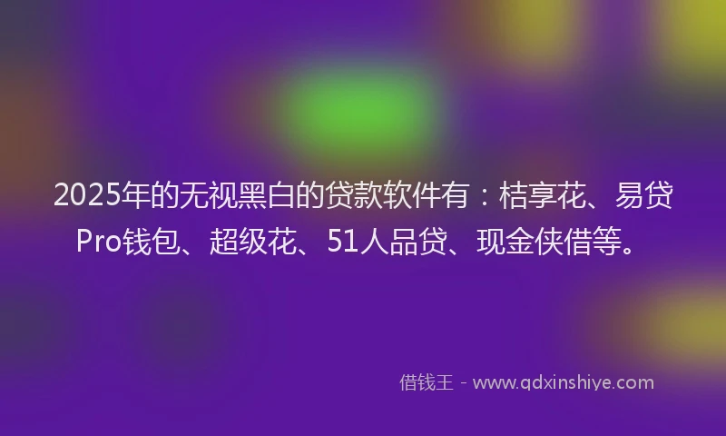2025年的无视黑白的贷款软件有：桔享花、易贷Pro钱包、超级花、51人品贷、现金侠借等。