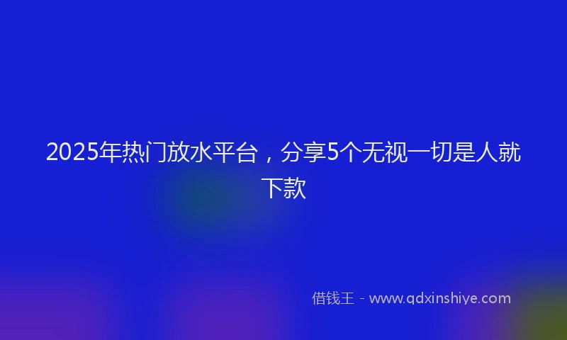 2025年热门放水平台，分享5个无视一切是人就下款