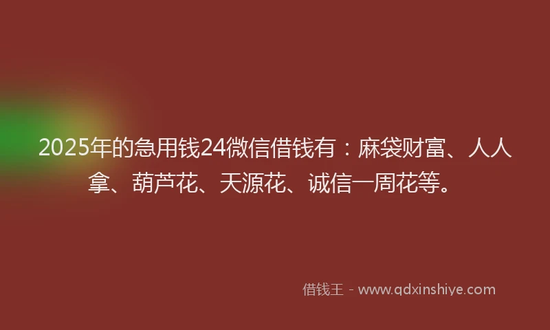 2025年的急用钱24微信借钱有：麻袋财富、人人拿、葫芦花、天源花、诚信一周花等。