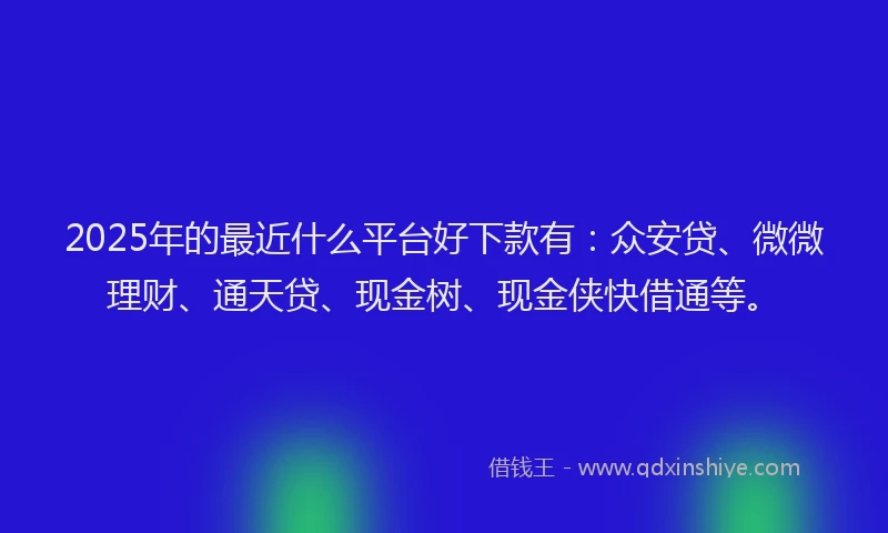 2025年的最近什么平台好下款有：众安贷、微微理财、通天贷、现金树、现金侠快借通等。