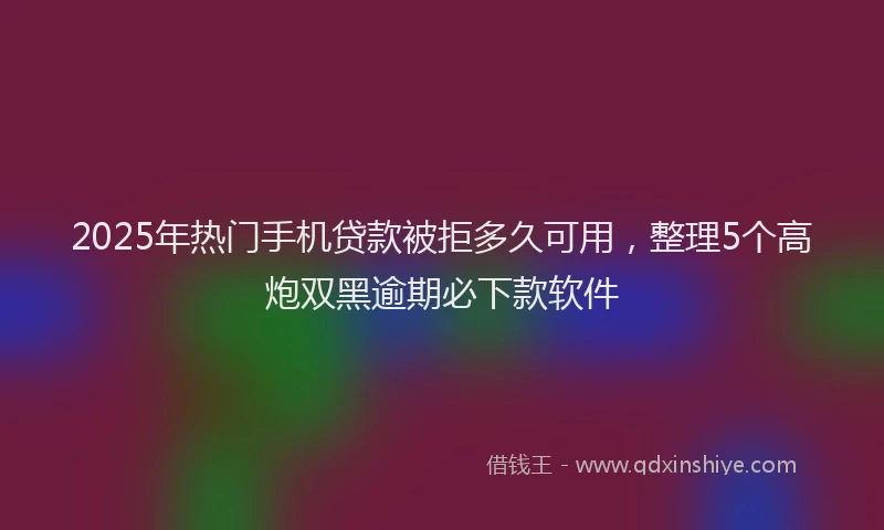 2025年热门手机贷款被拒多久可用，整理5个高炮双黑逾期必下款软件