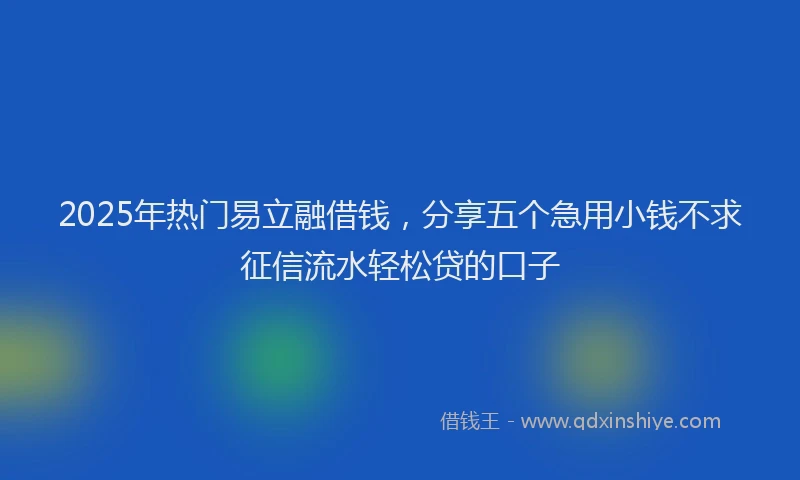 2025年热门易立融借钱，分享五个急用小钱不求征信流水轻松贷的口子