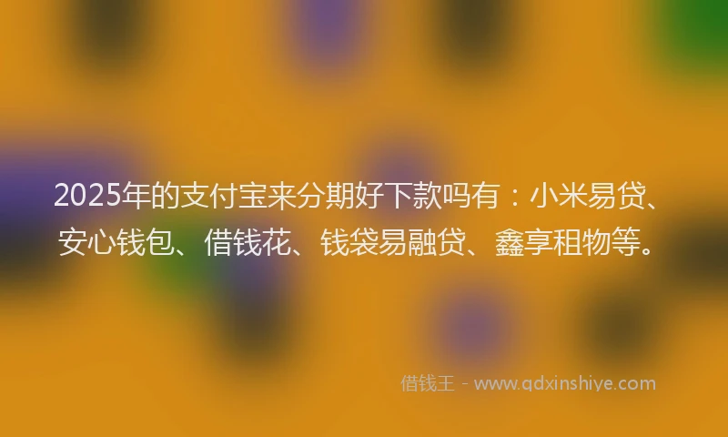2025年的支付宝来分期好下款吗有：小米易贷、安心钱包、借钱花、钱袋易融贷、鑫享租物等。