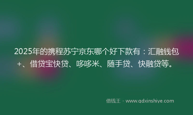 2025年的携程苏宁京东哪个好下款有：汇融钱包+、借贷宝快贷、哆哆米、随手贷、快融贷等。