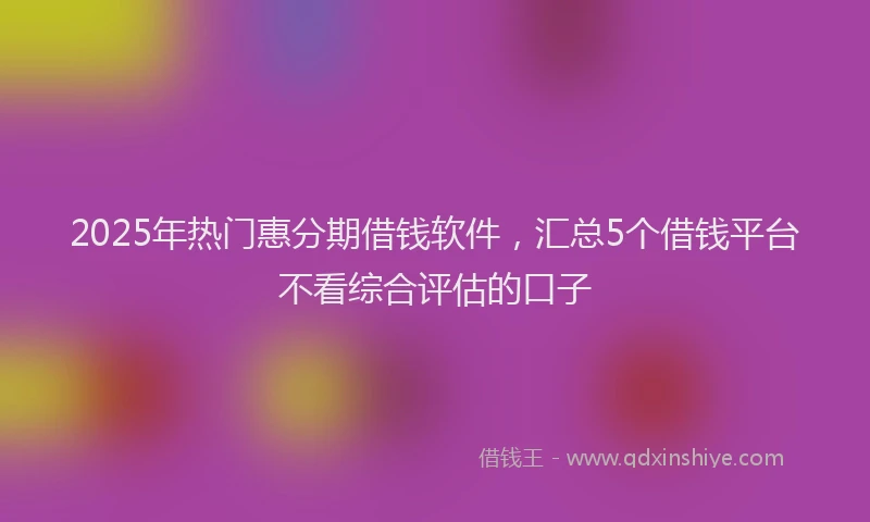 2025年热门惠分期借钱软件，汇总5个借钱平台不看综合评估的口子