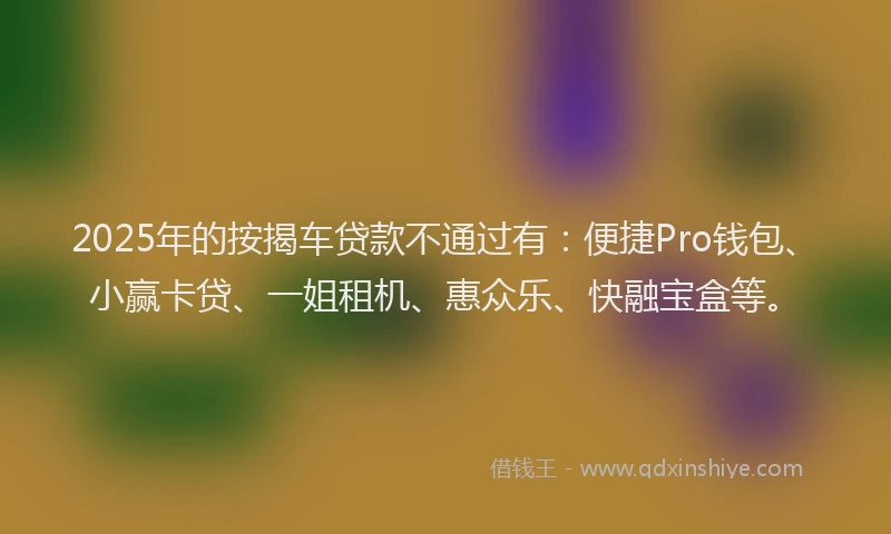 2025年的按揭车贷款不通过有：便捷Pro钱包、小赢卡贷、一姐租机、惠众乐、快融宝盒等。