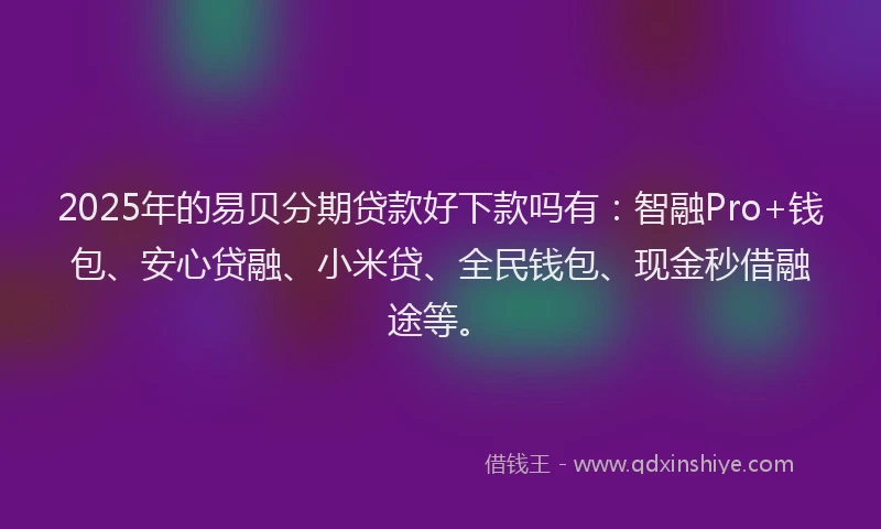 2025年的易贝分期贷款好下款吗有：智融Pro+钱包、安心贷融、小米贷、全民钱包、现金秒借融途等。