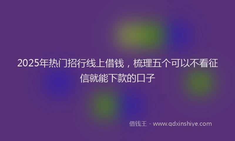 2025年热门招行线上借钱，梳理五个可以不看征信就能下款的口子