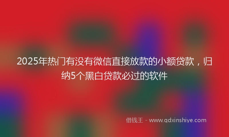 2025年热门有没有微信直接放款的小额贷款，归纳5个黑白贷款必过的软件