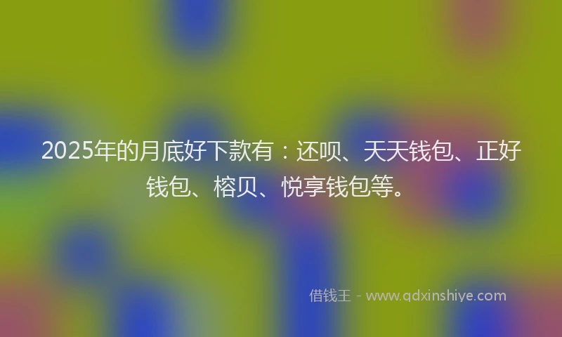 2025年的月底好下款有：还呗、天天钱包、正好钱包、榕贝、悦享钱包等。