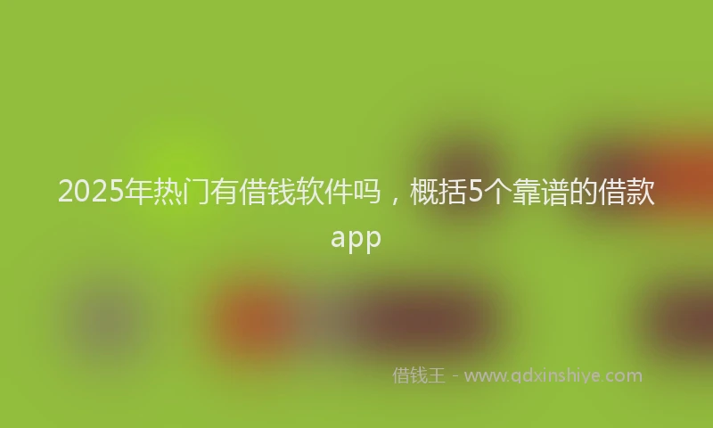 2025年热门有借钱软件吗，概括5个靠谱的借款app
