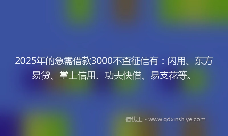 2025年的急需借款3000不查征信有：闪用、东方易贷、掌上信用、功夫快借、易支花等。