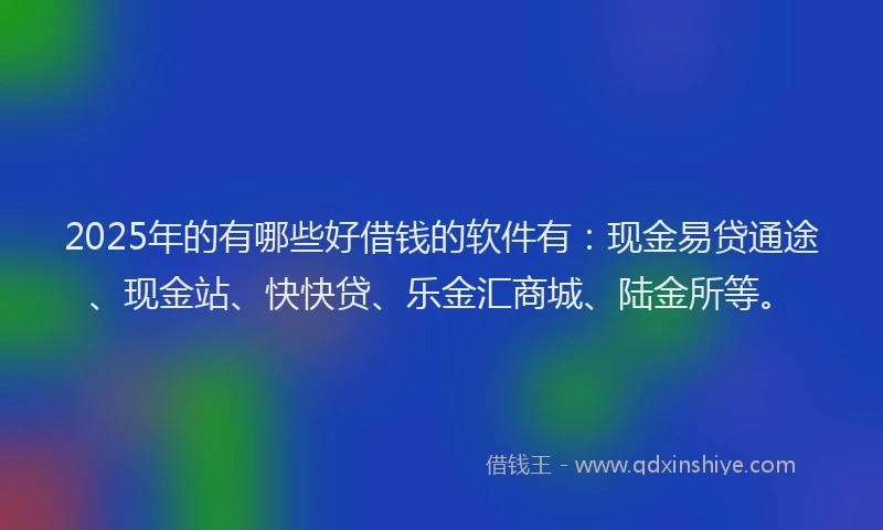 2025年的有哪些好借钱的软件有：现金易贷通途、现金站、快快贷、乐金汇商城、陆金所等。