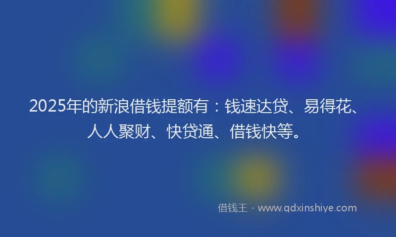 2025年的新浪借钱提额有：钱速达贷、易得花、人人聚财、快贷通、借钱快等。