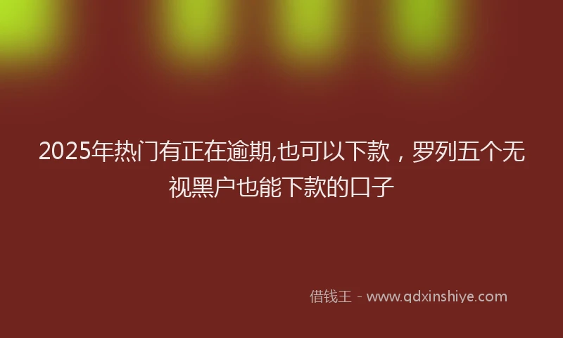 2025年热门有正在逾期,也可以下款，罗列五个无视黑户也能下款的口子