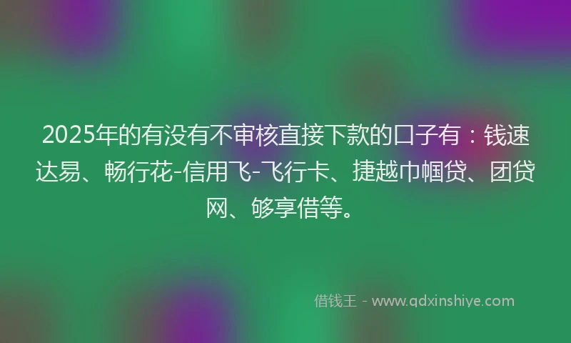 2025年的有没有不审核直接下款的口子有：钱速达易、畅行花-信用飞-飞行卡、捷越巾帼贷、团贷网、够享借等。