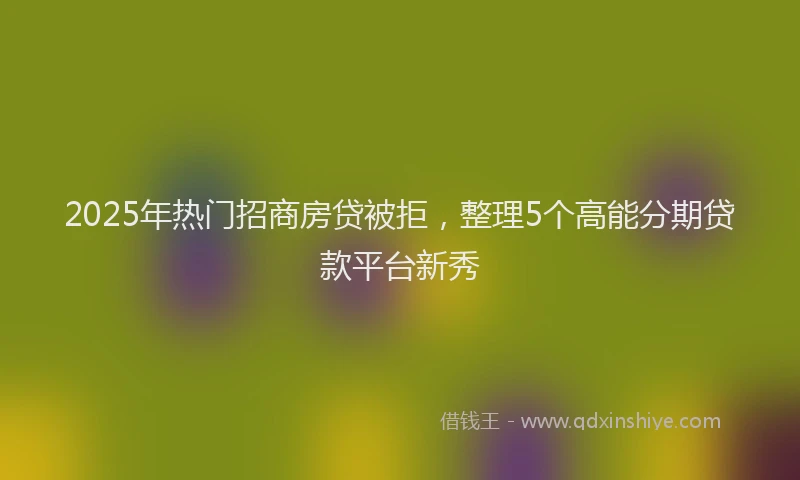 2025年热门招商房贷被拒，整理5个高能分期贷款平台新秀
