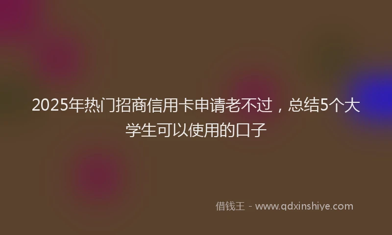 2025年热门招商信用卡申请老不过，总结5个大学生可以使用的口子
