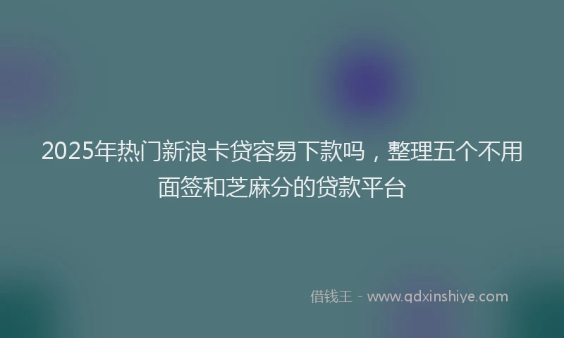 2025年热门新浪卡贷容易下款吗，整理五个不用面签和芝麻分的贷款平台