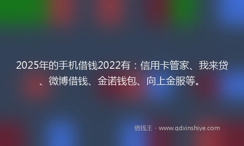 2025年的手机借钱2022有：信用卡管家、我来贷、微博借钱、金诺钱包、向上金服等。