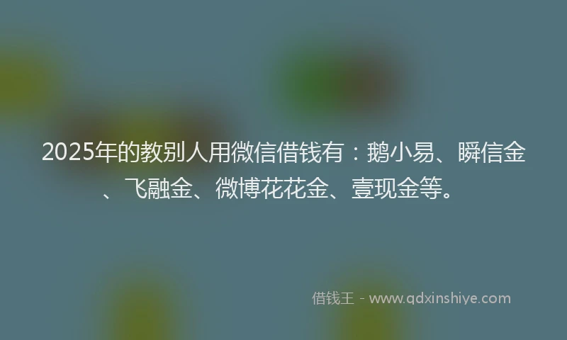 2025年的教别人用微信借钱有：鹅小易、瞬信金、飞融金、微博花花金、壹现金等。