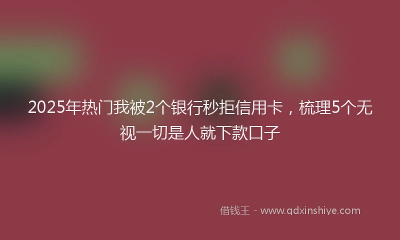 2025年热门我被2个银行秒拒信用卡，梳理5个无视一切是人就下款口子