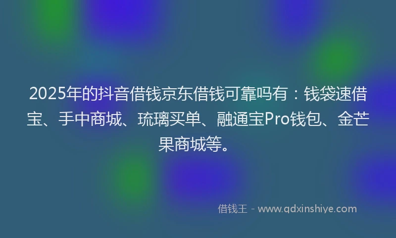 2025年的抖音借钱京东借钱可靠吗有：钱袋速借宝、手中商城、琉璃买单、融通宝Pro钱包、金芒果商城等。