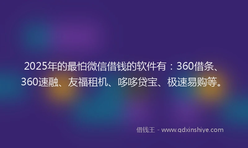 2025年的最怕微信借钱的软件有：360借条、360速融、友福租机、哆哆贷宝、极速易购等。