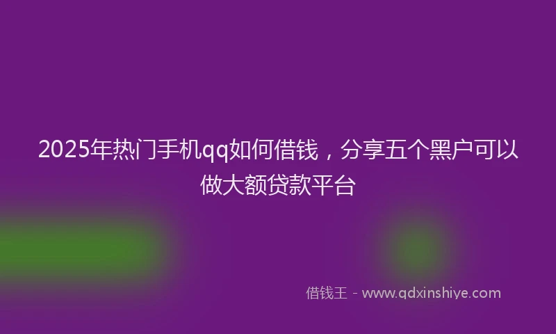 2025年热门手机qq如何借钱，分享五个黑户可以做大额贷款平台
