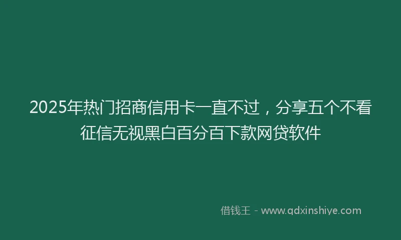 2025年热门招商信用卡一直不过，分享五个不看征信无视黑白百分百下款网贷软件
