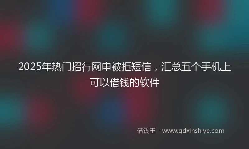2025年热门招行网申被拒短信，汇总五个手机上可以借钱的软件