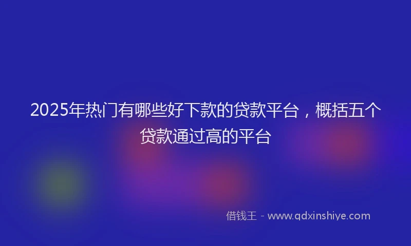 2025年热门有哪些好下款的贷款平台，概括五个贷款通过高的平台