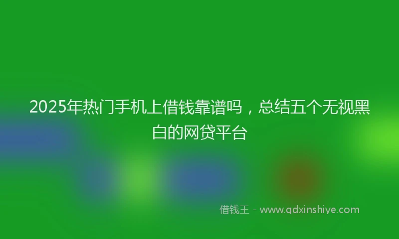 2025年热门手机上借钱靠谱吗，总结五个无视黑白的网贷平台