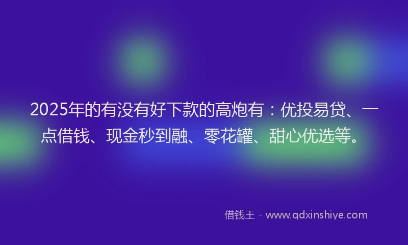 2025年的有没有好下款的高炮有：优投易贷、一点借钱、现金秒到融、零花罐、甜心优选等。