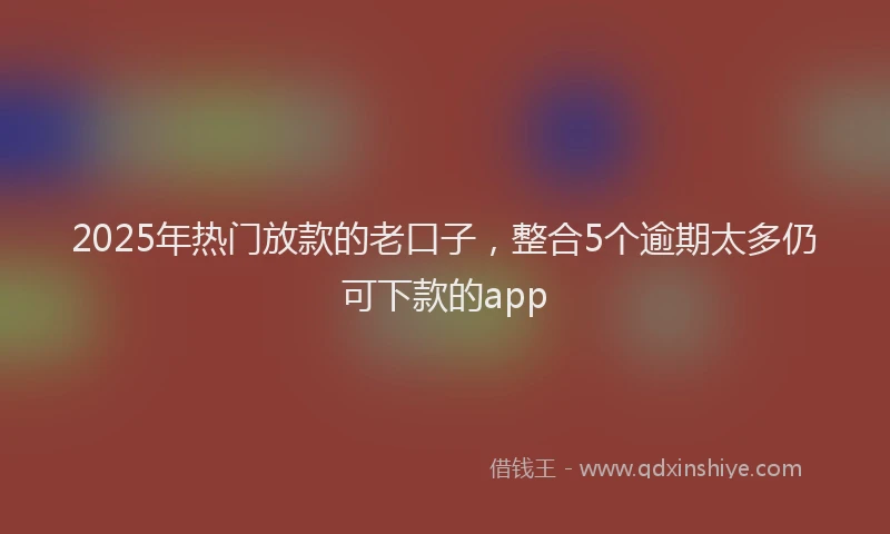 2025年热门放款的老口子，整合5个逾期太多仍可下款的app