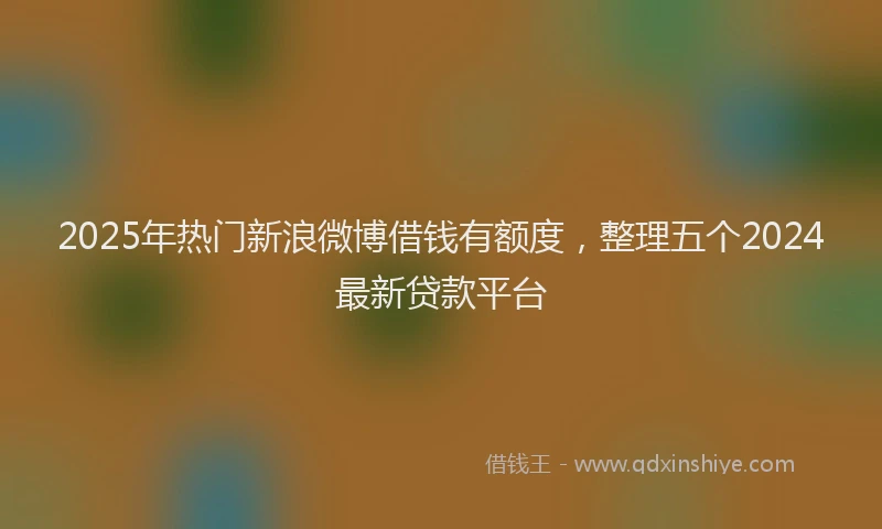2025年热门新浪微博借钱有额度，整理五个2024最新贷款平台