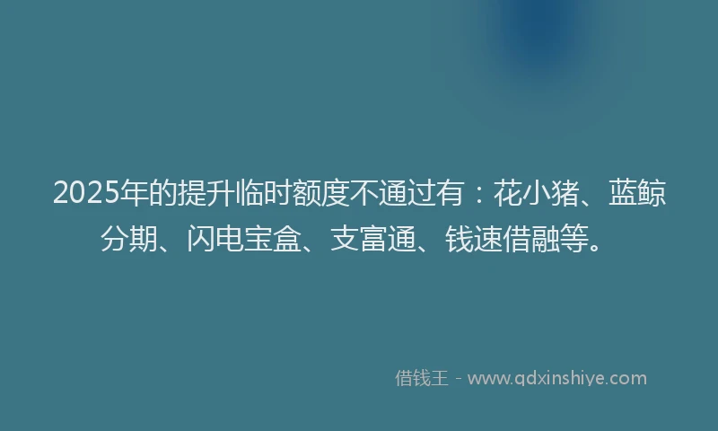 2025年的提升临时额度不通过有：花小猪、蓝鲸分期、闪电宝盒、支富通、钱速借融等。