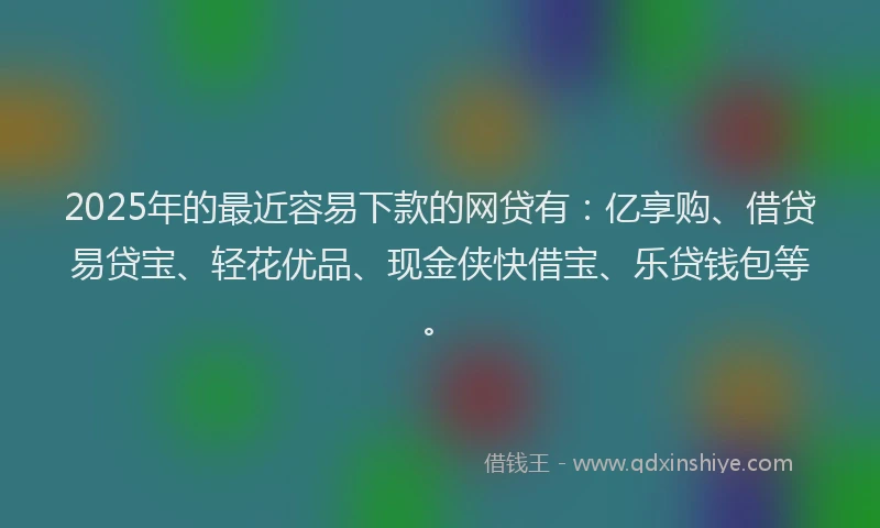 2025年的最近容易下款的网贷有：亿享购、借贷易贷宝、轻花优品、现金侠快借宝、乐贷钱包等。