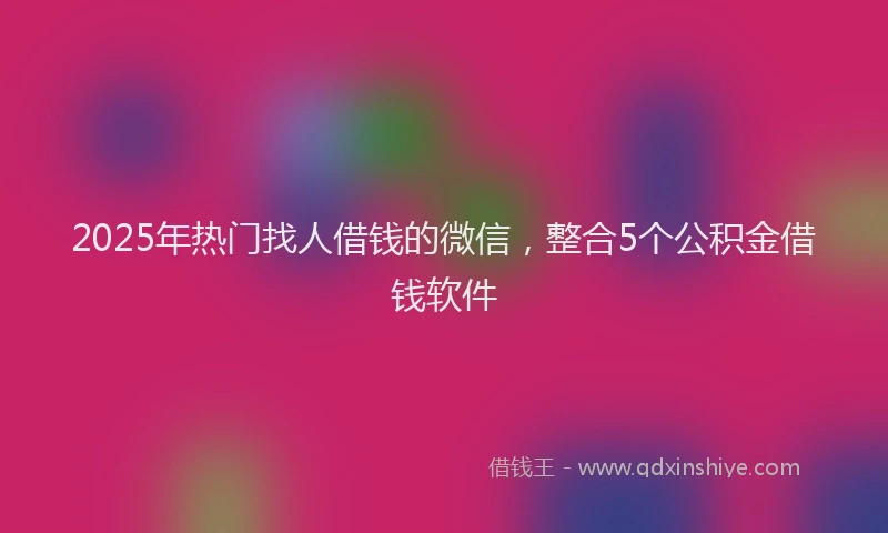 2025年热门找人借钱的微信，整合5个公积金借钱软件