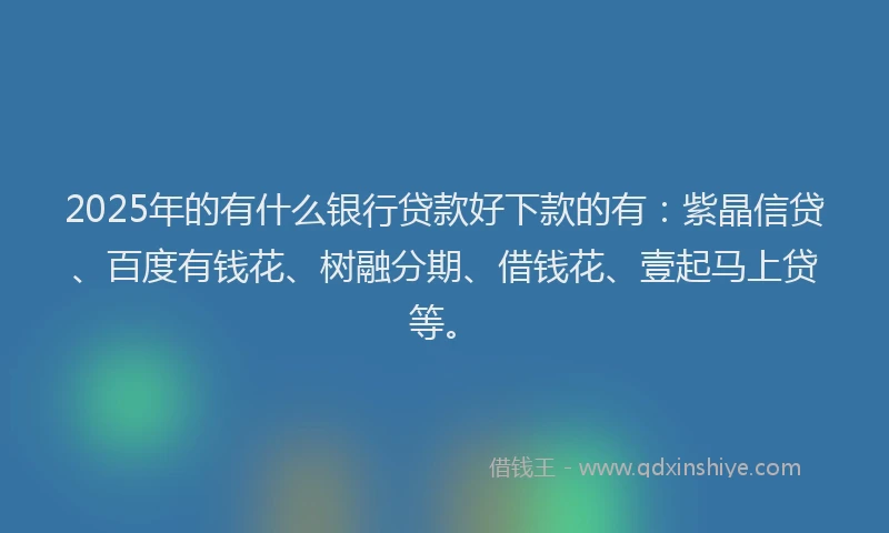 2025年的有什么银行贷款好下款的有：紫晶信贷、百度有钱花、树融分期、借钱花、壹起马上贷等。