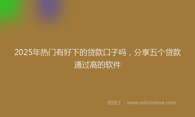 2025年热门有好下的贷款口子吗，分享五个贷款通过高的软件